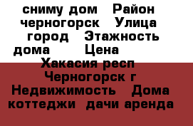 сниму дом › Район ­ черногорск › Улица ­ город › Этажность дома ­ 1 › Цена ­ 5-7000 - Хакасия респ., Черногорск г. Недвижимость » Дома, коттеджи, дачи аренда   